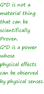G*D is not a  material thing that can be  scientifically  Proven.  G*D is a power whose  physical effects  can be observed  by physical senses.